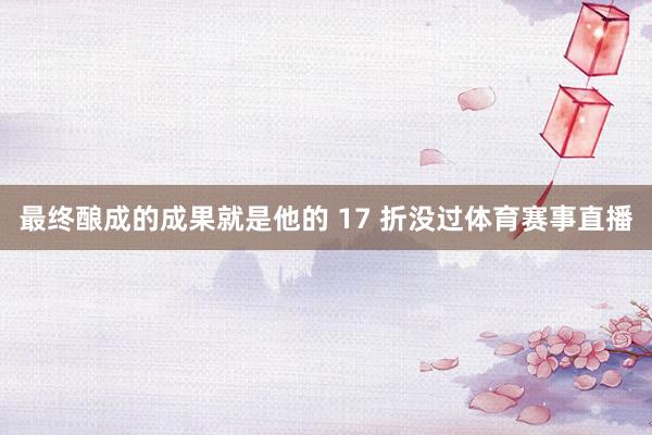 最终酿成的成果就是他的 17 折没过体育赛事直播