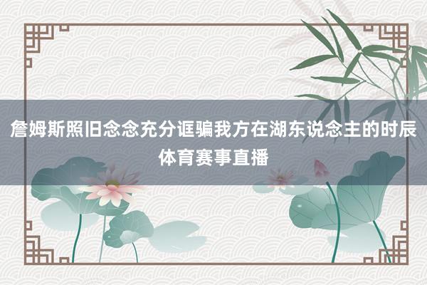 詹姆斯照旧念念充分诓骗我方在湖东说念主的时辰体育赛事直播