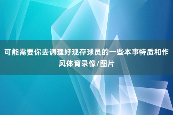 可能需要你去调理好现存球员的一些本事特质和作风体育录像/图片