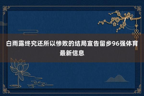 白雨露终究还所以惨败的结局宣告留步96强体育最新信息