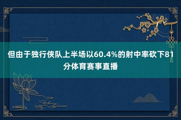 但由于独行侠队上半场以60.4%的射中率砍下81分体育赛事直播