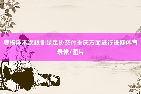 廖杨洋本次跟训是足协交付重庆方面进行进修体育录像/图片
