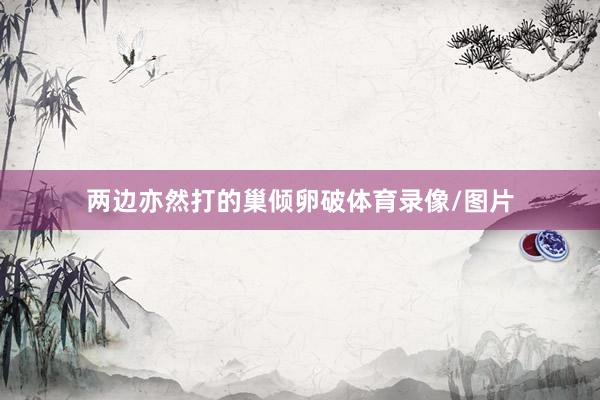 两边亦然打的巢倾卵破体育录像/图片