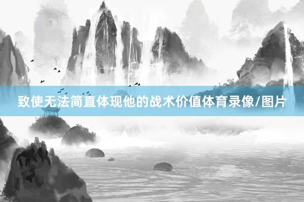 致使无法简直体现他的战术价值体育录像/图片