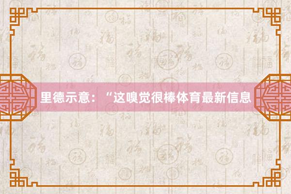 里德示意：“这嗅觉很棒体育最新信息