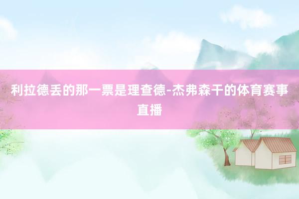 利拉德丢的那一票是理查德-杰弗森干的体育赛事直播