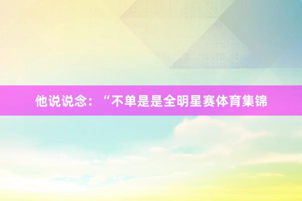 他说说念：“不单是是全明星赛体育集锦