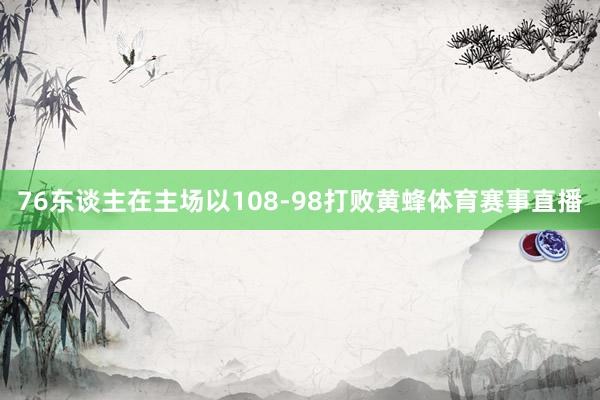 76东谈主在主场以108-98打败黄蜂体育赛事直播
