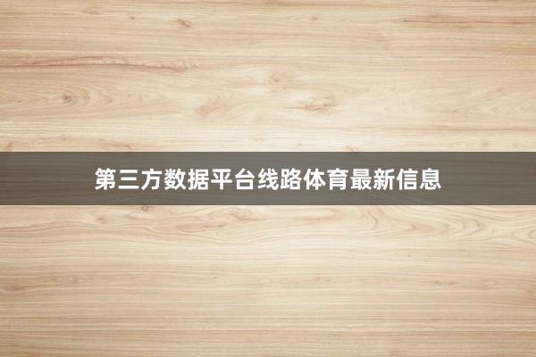 第三方数据平台线路体育最新信息