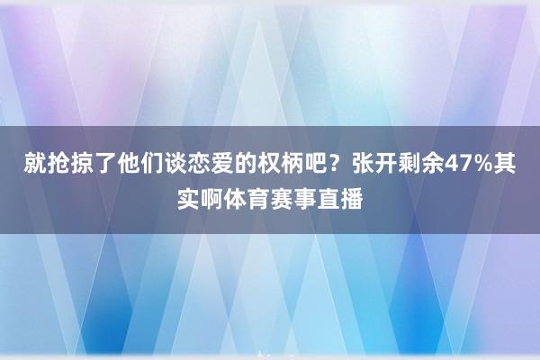 就抢掠了他们谈恋爱的权柄吧？张开剩余47%其实啊体育赛事直播