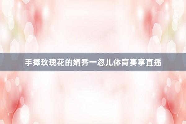 手捧玫瑰花的娟秀一忽儿体育赛事直播
