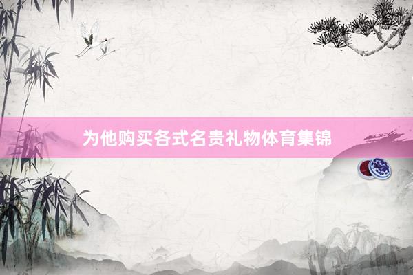 为他购买各式名贵礼物体育集锦
