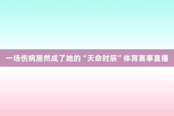 一场伤病居然成了她的“天命时辰”体育赛事直播