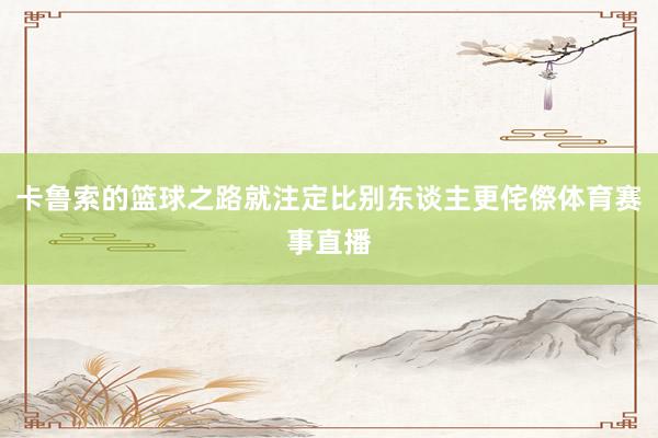 卡鲁索的篮球之路就注定比别东谈主更侘傺体育赛事直播