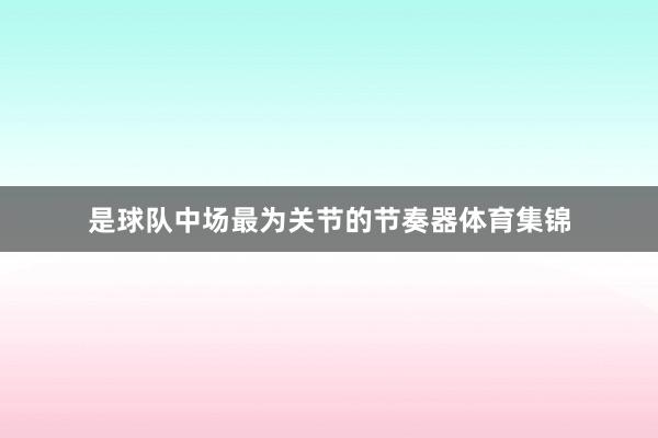 是球队中场最为关节的节奏器体育集锦