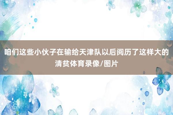 咱们这些小伙子在输给天津队以后阅历了这样大的清贫体育录像/图片