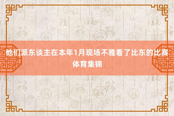 他们派东谈主在本年1月现场不雅看了比东的比赛体育集锦