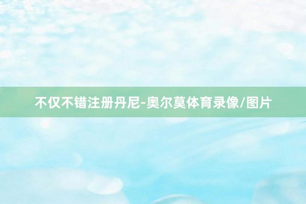 不仅不错注册丹尼-奥尔莫体育录像/图片