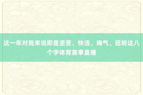 这一年对我来说即是坚苦、快活、晦气、扭转这八个字体育赛事直播