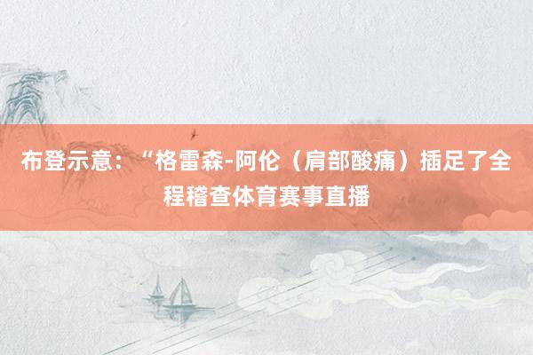 布登示意：“格雷森-阿伦（肩部酸痛）插足了全程稽查体育赛事直播