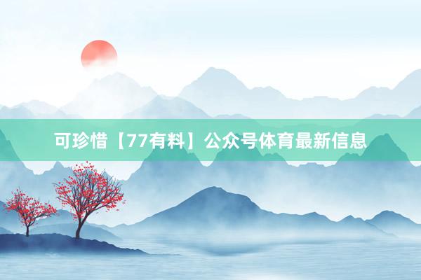 可珍惜【77有料】公众号体育最新信息