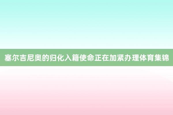 塞尔吉尼奥的归化入籍使命正在加紧办理体育集锦