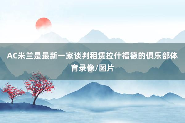 AC米兰是最新一家谈判租赁拉什福德的俱乐部体育录像/图片