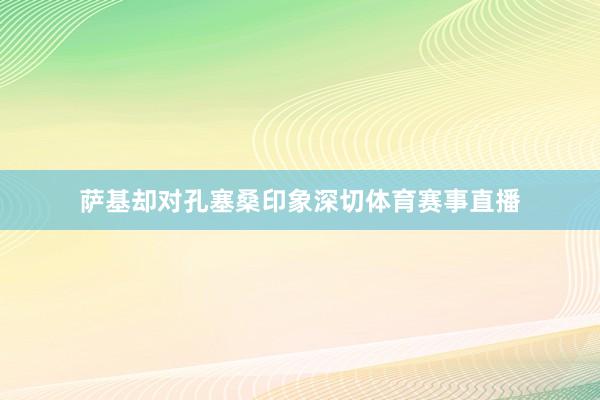 萨基却对孔塞桑印象深切体育赛事直播