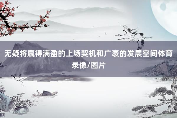 无疑将赢得满盈的上场契机和广袤的发展空间体育录像/图片