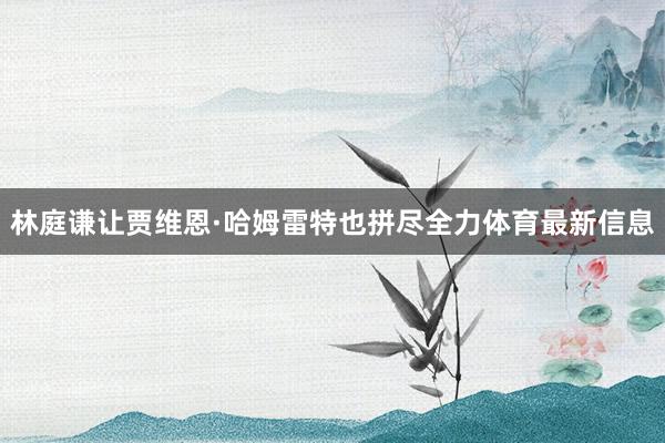 林庭谦让贾维恩·哈姆雷特也拼尽全力体育最新信息