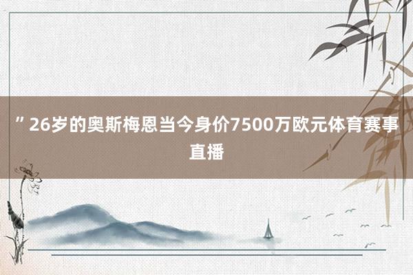 ”26岁的奥斯梅恩当今身价7500万欧元体育赛事直播