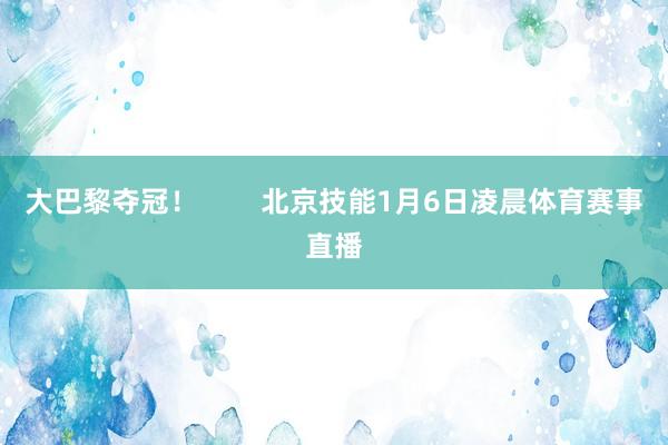 大巴黎夺冠！        北京技能1月6日凌晨体育赛事直播