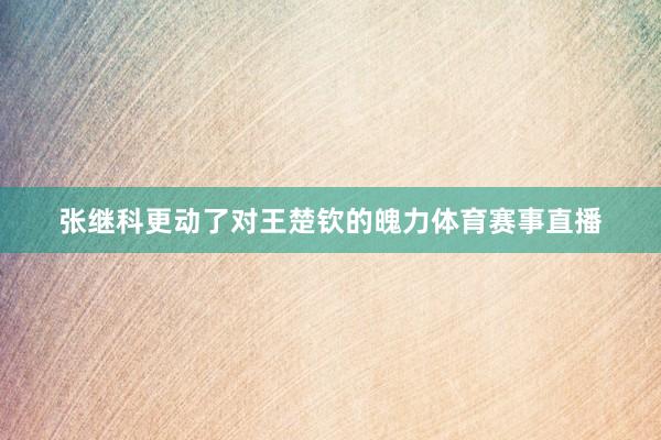 张继科更动了对王楚钦的魄力体育赛事直播
