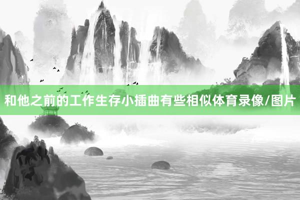 和他之前的工作生存小插曲有些相似体育录像/图片