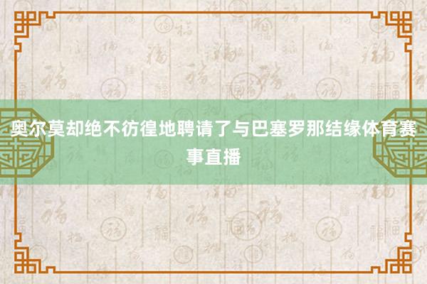 奥尔莫却绝不彷徨地聘请了与巴塞罗那结缘体育赛事直播