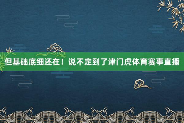 但基础底细还在！说不定到了津门虎体育赛事直播