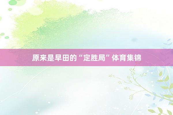 原来是早田的“定胜局”体育集锦