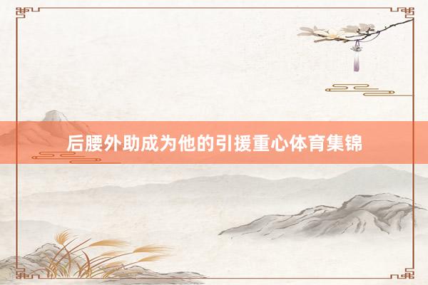 后腰外助成为他的引援重心体育集锦