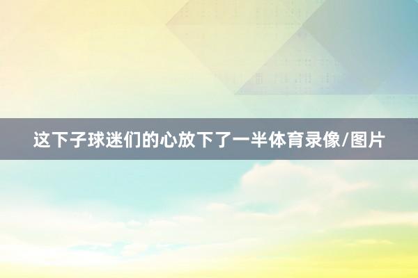 这下子球迷们的心放下了一半体育录像/图片
