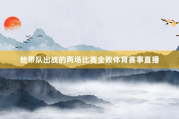 他带队出战的两场比赛全败体育赛事直播