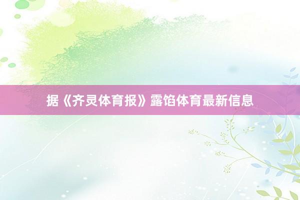 据《齐灵体育报》露馅体育最新信息