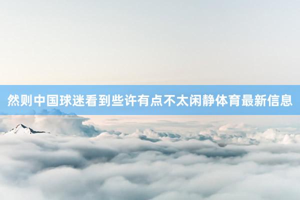 然则中国球迷看到些许有点不太闲静体育最新信息