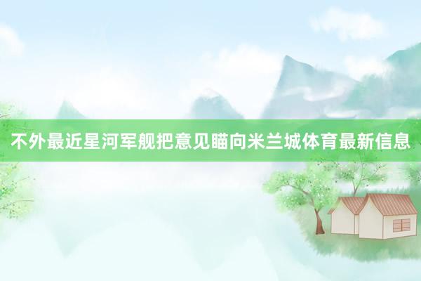 不外最近星河军舰把意见瞄向米兰城体育最新信息