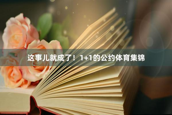 这事儿就成了！1+1的公约体育集锦