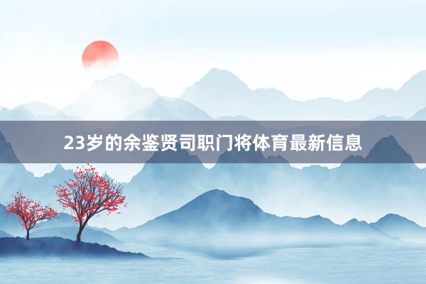 23岁的余鉴贤司职门将体育最新信息