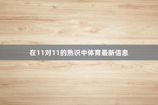 在11对11的熟识中体育最新信息