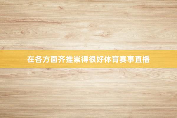 在各方面齐推崇得很好体育赛事直播