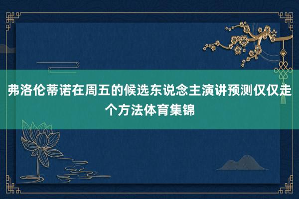 弗洛伦蒂诺在周五的候选东说念主演讲预测仅仅走个方法体育集锦