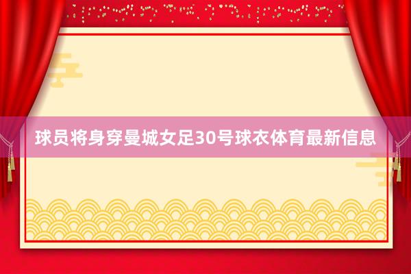球员将身穿曼城女足30号球衣体育最新信息