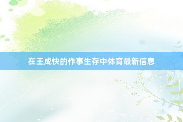 在王成快的作事生存中体育最新信息